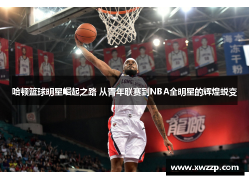 哈顿篮球明星崛起之路 从青年联赛到NBA全明星的辉煌蜕变